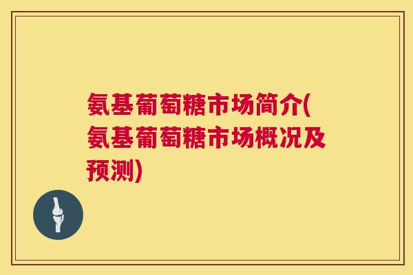氨基葡萄糖市场简介(氨基葡萄糖市场概况及预测)