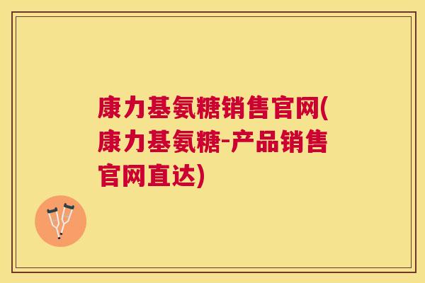 康力基氨糖销售官网(康力基氨糖-产品销售官网直达)