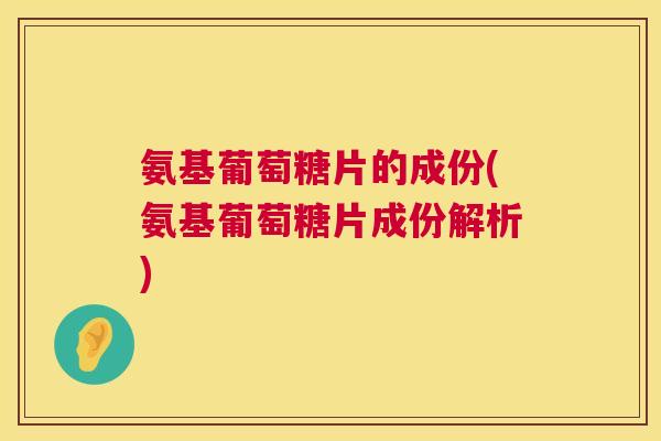 氨基葡萄糖片的成份(氨基葡萄糖片成份解析)