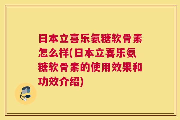 日本立喜乐氨糖软骨素怎么样(日本立喜乐氨糖软骨素的使用效果和功效介绍) 日本立喜乐氨糖软骨素怎么样(日本立喜乐氨糖软骨素的使用效果和功效介绍)