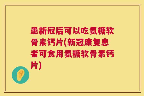 患新冠后可以吃氨糖软骨素钙片(新冠康复患者可食用氨糖软骨素钙片)