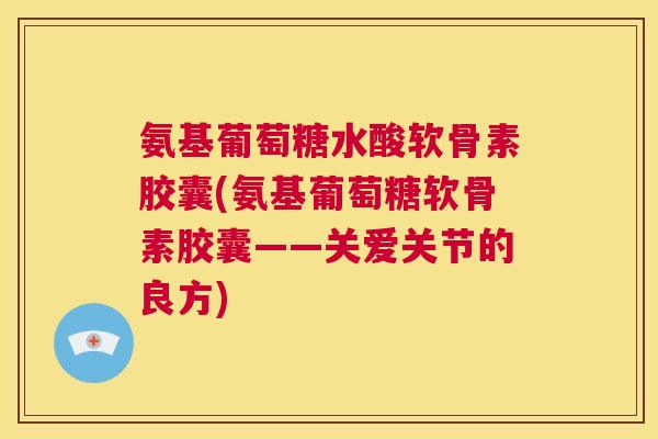 氨基葡萄糖水酸软骨素胶囊(氨基葡萄糖软骨素胶囊——关爱关节的良方)