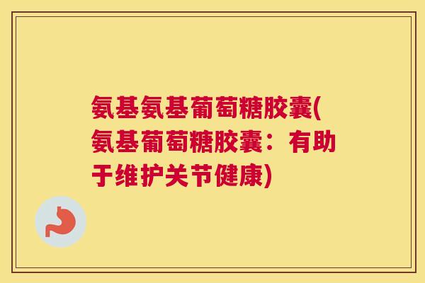 氨基氨基葡萄糖胶囊(氨基葡萄糖胶囊:有助于维护关节健康) 氨基氨基葡萄糖胶囊(氨基葡萄糖胶囊:有助于维护关节健康)