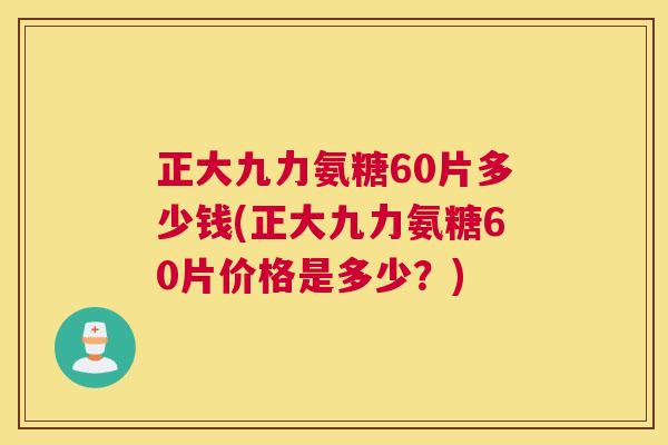正大九力氨糖60片多少钱(正大九力氨糖60片价格是多少?)