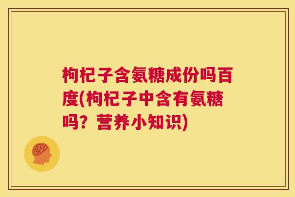 枸杞子含氨糖成份吗百度(枸杞子中含有氨糖吗?营养小知识)