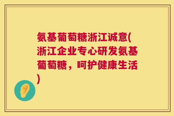 氨基葡萄糖浙江诚意(浙江企业专心研发氨基葡萄糖,呵护健康生活)