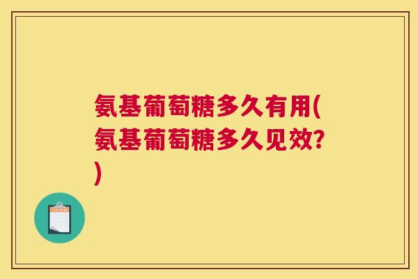 氨基葡萄糖多久有用(氨基葡萄糖多久见效?) 氨基葡萄糖多久有用(氨基葡萄糖多久见效?)