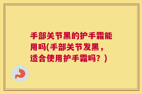 手部关节黑的护手霜能用吗(手部关节发黑,适合使用护手霜吗?) 手部关节黑的护手霜能用吗(手部关节发黑,适合使用护手霜吗?)