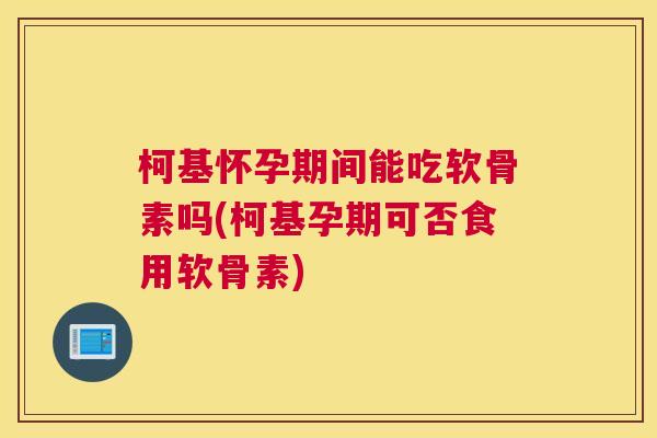 柯基怀孕期间能吃软骨素吗(柯基孕期可否食用软骨素) 柯基怀孕期间能吃软骨素吗(柯基孕期可否食用软骨素)