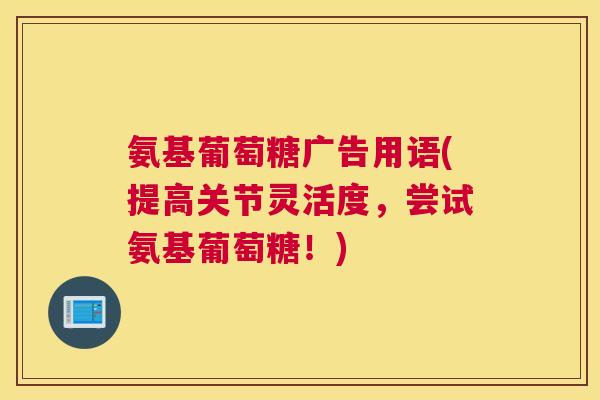 氨基葡萄糖广告用语(提高关节灵活度，尝试氨基葡萄糖！)