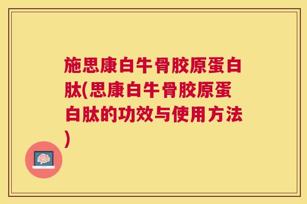 施思康白牛骨胶原蛋白肽(思康白牛骨胶原蛋白肽的功效与使用方法)