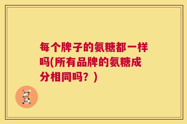 每个牌子的氨糖都一样吗(所有品牌的氨糖成分相同吗?) 每个牌子的氨糖都一样吗(所有品牌的氨糖成分相同吗?)