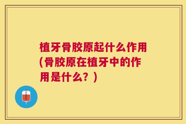 植牙骨胶原起什么作用(骨胶原在植牙中的作用是什么?)