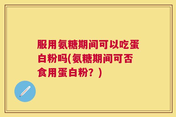 服用氨糖期间可以吃蛋白粉吗(氨糖期间可否食用蛋白粉？)