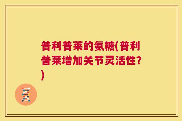 普利普莱的氨糖(普利普莱增加关节灵活性?)