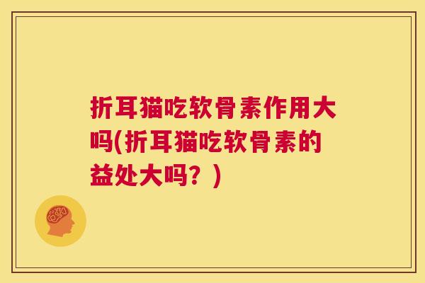 折耳猫吃软骨素作用大吗(折耳猫吃软骨素的益处大吗?)