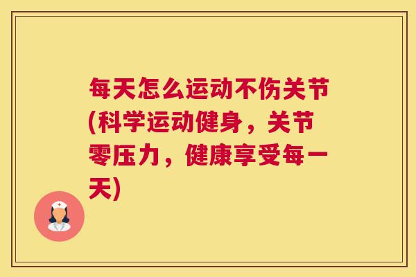 每天怎么运动不伤关节(科学运动健身,关节零压力,健康享受每一天) 每天怎么运动不伤关节(科学运动健身,关节零压力,健康享受每一天)