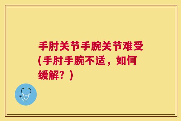 手肘关节手腕关节难受(手肘手腕不适，如何缓解？)