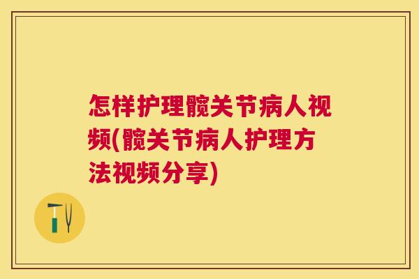 怎样护理髋关节病人视频(髋关节病人护理方法视频分享)