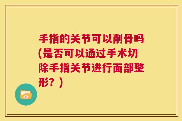 手指的关节可以削骨吗(是否可以通过手术切除手指关节进行面部整形？)