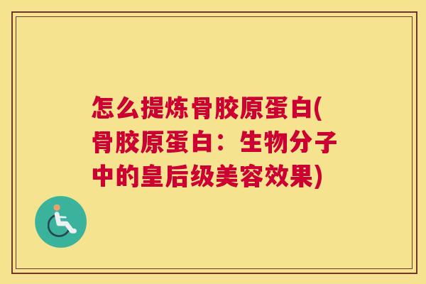 怎么提炼骨胶原蛋白(骨胶原蛋白:生物分子中的皇后级美容效果)