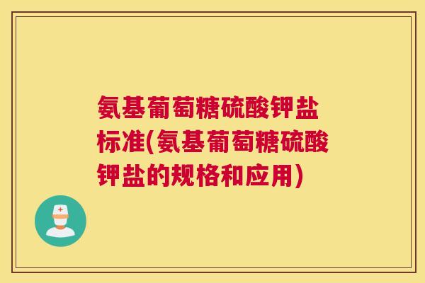 氨基葡萄糖硫酸钾盐 标准(氨基葡萄糖硫酸钾盐的规格和应用)