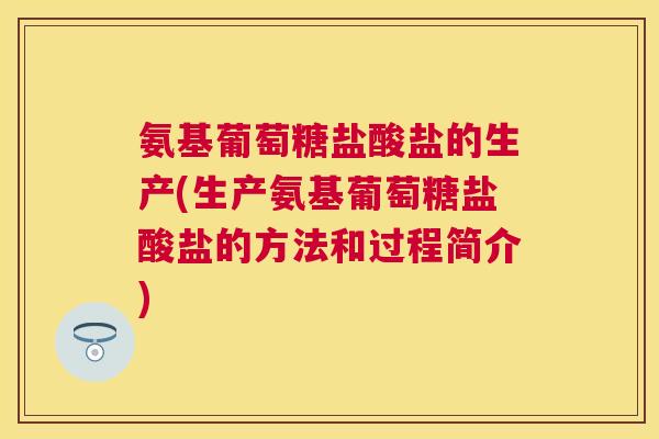 氨基葡萄糖盐酸盐的生产(生产氨基葡萄糖盐酸盐的方法和过程简介)