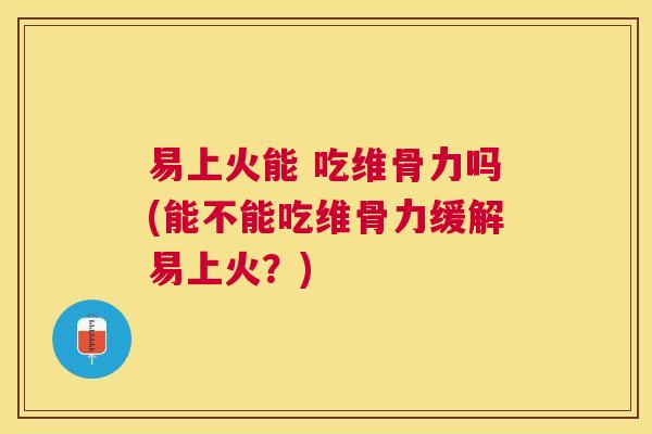 易上火能 吃维骨力吗(能不能吃维骨力缓解易上火？)