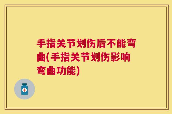 手指关节划伤后不能弯曲(手指关节划伤影响弯曲功能)