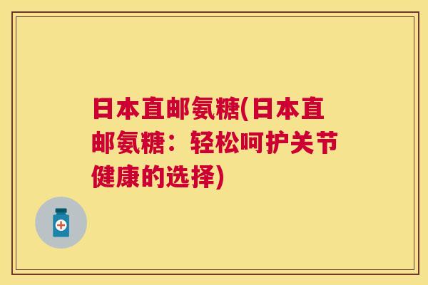 日本直邮氨糖(日本直邮氨糖:轻松呵护关节健康的选择) 日本直邮氨糖(日本直邮氨糖:轻松呵护关节健康的选择)