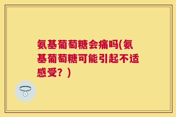氨基葡萄糖会痛吗(氨基葡萄糖可能引起不适感受?)