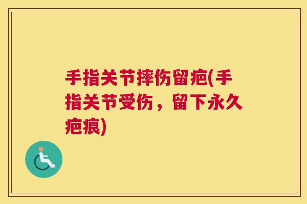 手指关节摔伤留疤(手指关节受伤,留下永久疤痕) 手指关节摔伤留疤(手指关节受伤,留下永久疤痕)