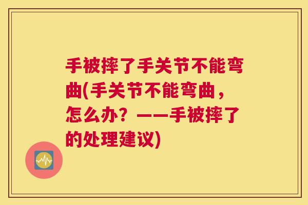 手被摔了手关节不能弯曲(手关节不能弯曲，怎么办？——手被摔了的处理建议)