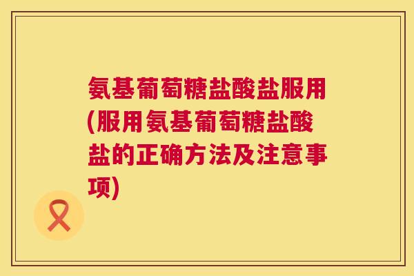 氨基葡萄糖盐酸盐服用(服用氨基葡萄糖盐酸盐的正确方法及注意事项) 氨基葡萄糖盐酸盐服用(服用氨基葡萄糖盐酸盐的正确方法及注意事项)
