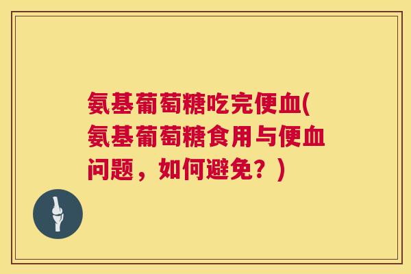 氨基葡萄糖吃完便血(氨基葡萄糖食用与便血问题,如何避免?)