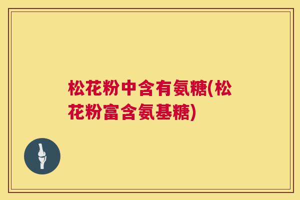 松花粉中含有氨糖(松花粉富含氨基糖) 松花粉中含有氨糖(松花粉富含氨基糖)