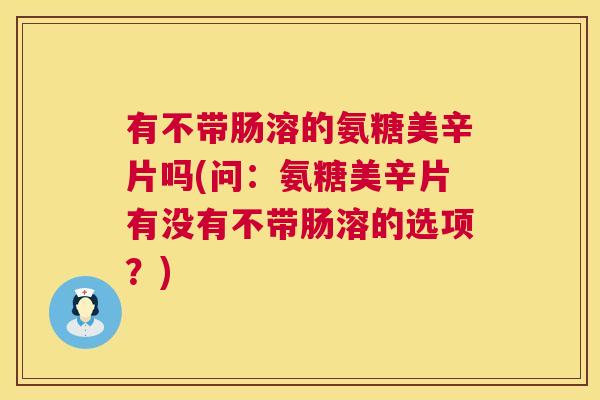有不带肠溶的氨糖美辛片吗(问:氨糖美辛片有没有不带肠溶的选项?)