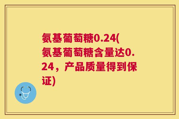 氨基葡萄糖0.24(氨基葡萄糖含量达0.24,产品质量得到保证) 氨基葡萄糖0.24(氨基葡萄糖含量达0.24,产品质量得到保证)