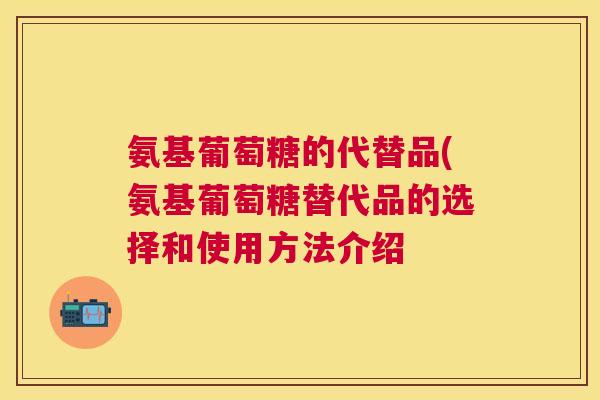 氨基葡萄糖的代替品(氨基葡萄糖替代品的选择和使用方法介绍