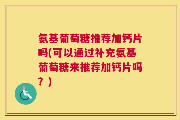 氨基葡萄糖推荐加钙片吗(可以通过补充氨基葡萄糖来推荐加钙片吗?)