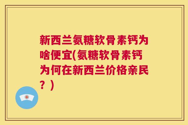 新西兰氨糖软骨素钙为啥便宜(氨糖软骨素钙为何在新西兰价格亲民?)