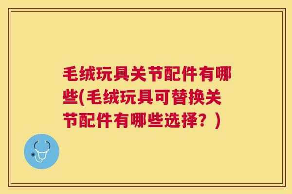 毛绒玩具关节配件有哪些(毛绒玩具可替换关节配件有哪些选择?)