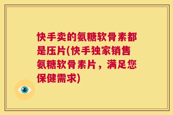 快手卖的氨糖软骨素都是压片(快手独家销售氨糖软骨素片,满足您保健需求) 快手卖的氨糖软骨素都是压片(快手独家销售氨糖软骨素片,满足您保健需求)