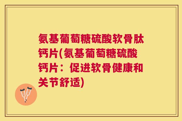 氨基葡萄糖硫酸软骨肽钙片(氨基葡萄糖硫酸钙片:促进软骨健康和关节舒适)