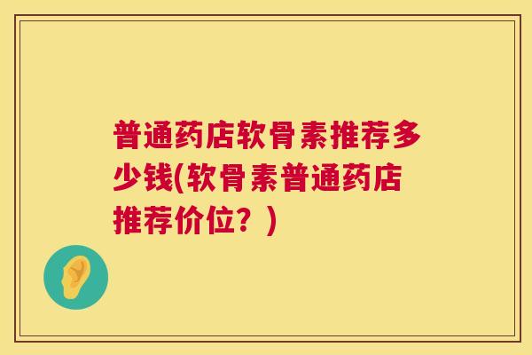 普通药店软骨素推荐多少钱(软骨素普通药店推荐价位？)
