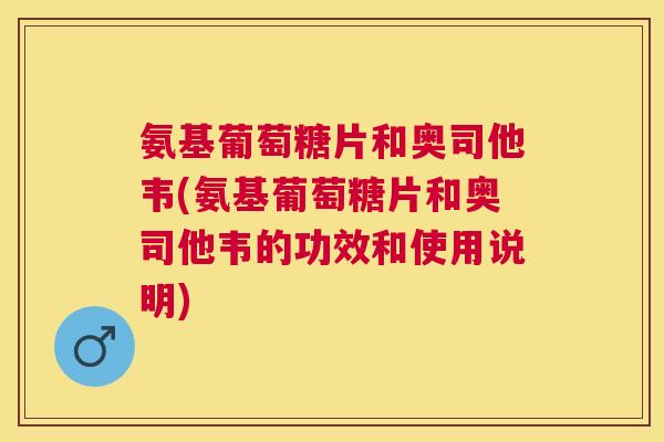 氨基葡萄糖片和奥司他韦(氨基葡萄糖片和奥司他韦的功效和使用说明)