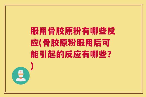 服用骨胶原粉有哪些反应(骨胶原粉服用后可能引起的反应有哪些？)