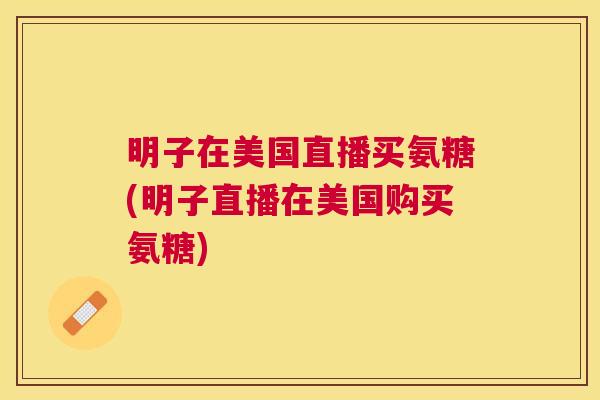 明子在美国直播买氨糖(明子直播在美国购买氨糖)