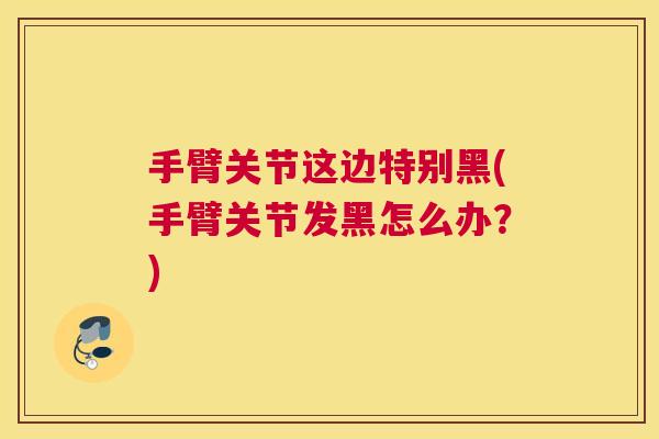 手臂关节这边特别黑(手臂关节发黑怎么办？)