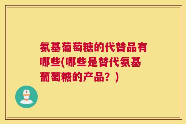 氨基葡萄糖的代替品有哪些(哪些是替代氨基葡萄糖的产品?)